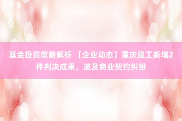 基金投资策略解析 【企业动态】重庆建工新增2件判决成果，波及商业契约纠纷