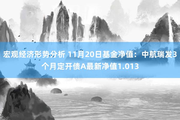 宏观经济形势分析 11月20日基金净值：中航瑞发3个月定开债A最新净值1.013