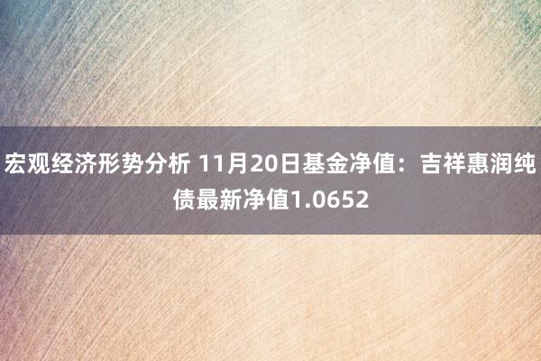 宏观经济形势分析 11月20日基金净值：吉祥惠润纯债最新净值1.0652