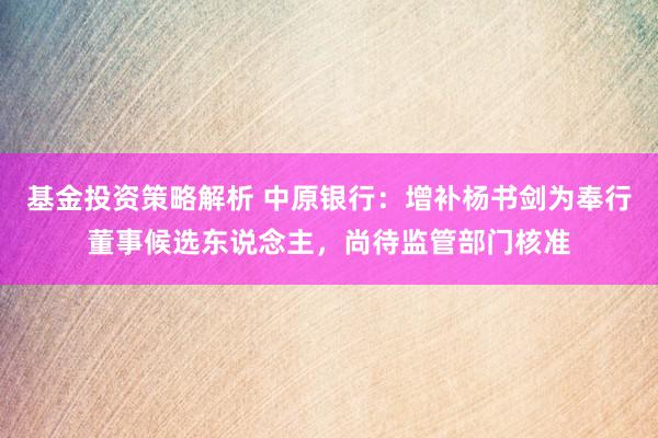 基金投资策略解析 中原银行：增补杨书剑为奉行董事候选东说念主，尚待监管部门核准