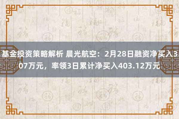 基金投资策略解析 晨光航空：2月28日融资净买入307万元，率领3日累计净买入403.12万元