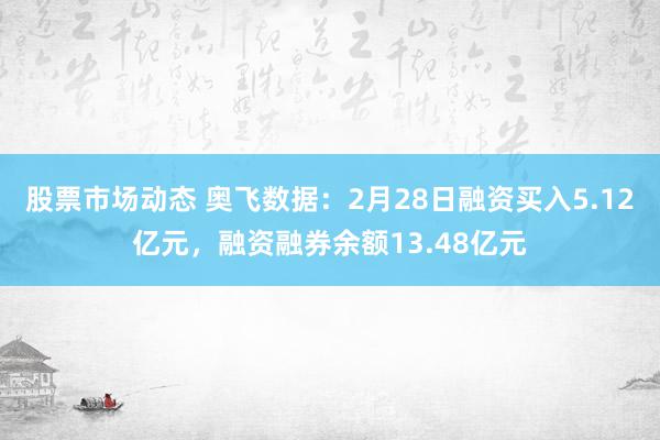 股票市场动态 奥飞数据：2月28日融资买入5.12亿元，融资融券余额13.48亿元