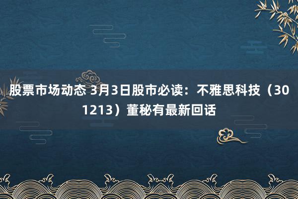 股票市场动态 3月3日股市必读：不雅思科技（301213）董秘有最新回话