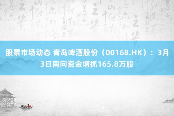 股票市场动态 青岛啤酒股份（00168.HK）：3月3日南向资金增抓165.8万股