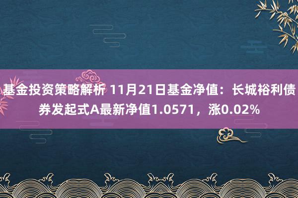 基金投资策略解析 11月21日基金净值：长城裕利债券发起式A最新净值1.0571，涨0.02%