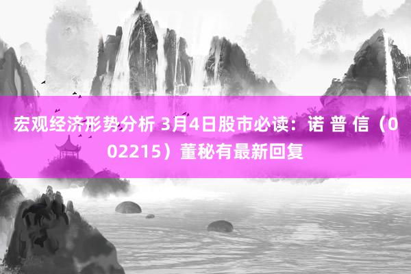 宏观经济形势分析 3月4日股市必读：诺 普 信（002215）董秘有最新回复