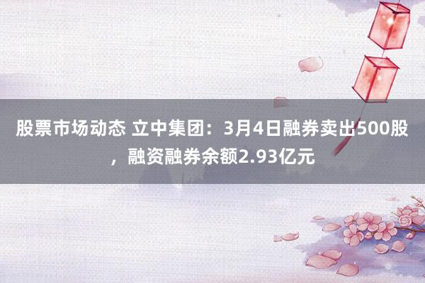 股票市场动态 立中集团：3月4日融券卖出500股，融资融券余额2.93亿元