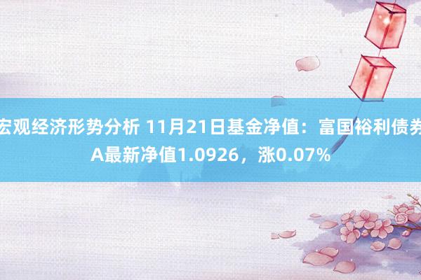 宏观经济形势分析 11月21日基金净值：富国裕利债券A最新净值1.0926，涨0.07%