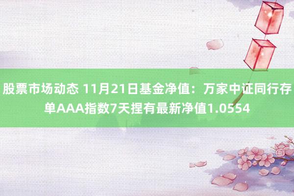 股票市场动态 11月21日基金净值：万家中证同行存单AAA指数7天捏有最新净值1.0554