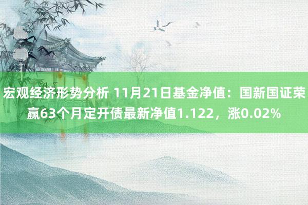 宏观经济形势分析 11月21日基金净值：国新国证荣赢63个月定开债最新净值1.122，涨0.02%