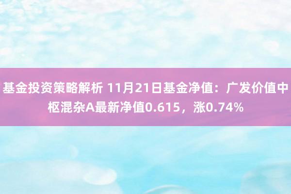 基金投资策略解析 11月21日基金净值：广发价值中枢混杂A最新净值0.615，涨0.74%