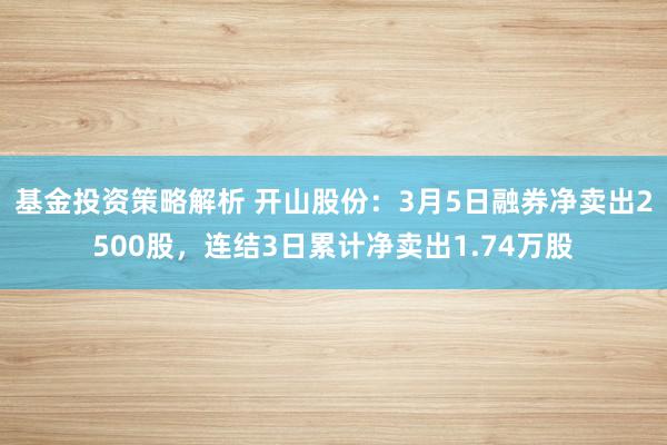 基金投资策略解析 开山股份：3月5日融券净卖出2500股，连结3日累计净卖出1.74万股