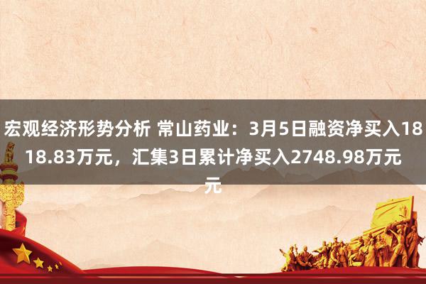 宏观经济形势分析 常山药业：3月5日融资净买入1818.83万元，汇集3日累计净买入2748.98万元