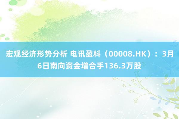 宏观经济形势分析 电讯盈科（00008.HK）：3月6日南向资金增合手136.3万股