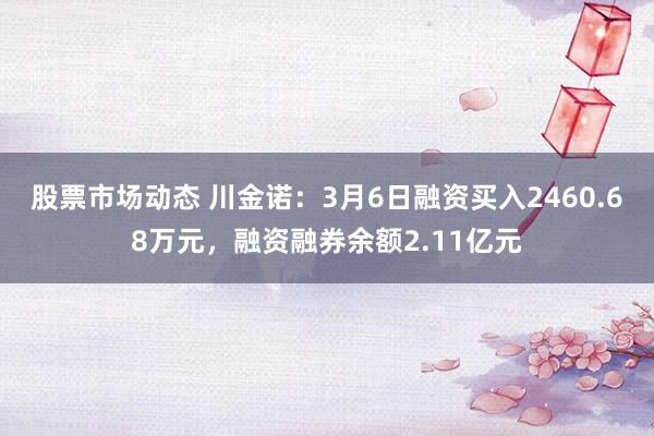 股票市场动态 川金诺：3月6日融资买入2460.68万元，融资融券余额2.11亿元