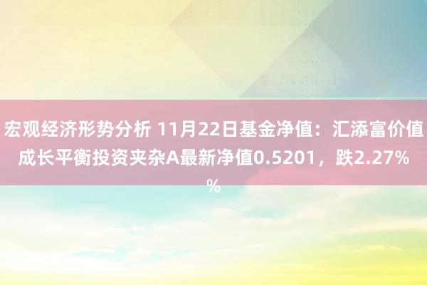 宏观经济形势分析 11月22日基金净值：汇添富价值成长平衡投资夹杂A最新净值0.5201，跌2.27%