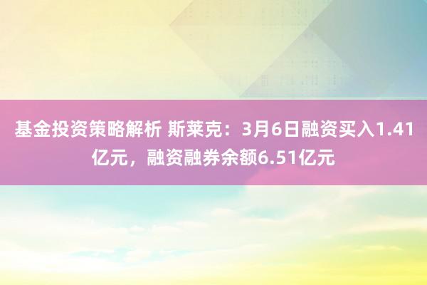 基金投资策略解析 斯莱克：3月6日融资买入1.41亿元，融资融券余额6.51亿元