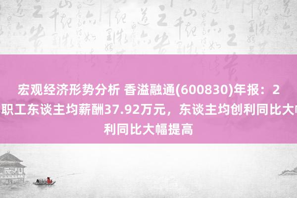 宏观经济形势分析 香溢融通(600830)年报：2024年职工东谈主均薪酬37.92万元，东谈主均创利同比大幅提高