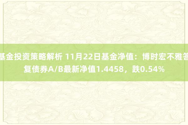 基金投资策略解析 11月22日基金净值：博时宏不雅答复债券A/B最新净值1.4458，跌0.54%