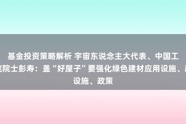 基金投资策略解析 宇宙东说念主大代表、中国工程院院士彭寿：盖“好屋子”要强化绿色建材应用设施、政策