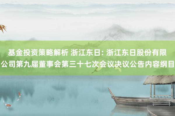 基金投资策略解析 浙江东日: 浙江东日股份有限公司第九届董事会第三十七次会议决议公告内容纲目