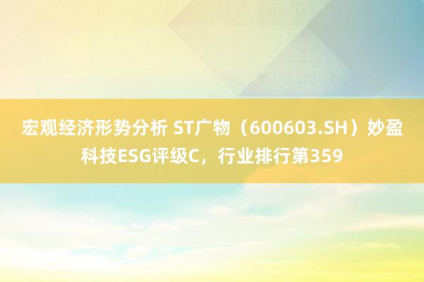 宏观经济形势分析 ST广物（600603.SH）妙盈科技ESG评级C，行业排行第359