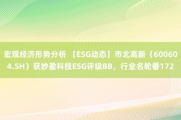 宏观经济形势分析 【ESG动态】市北高新（600604.SH）获妙盈科技ESG评级BB，行业名轮番172