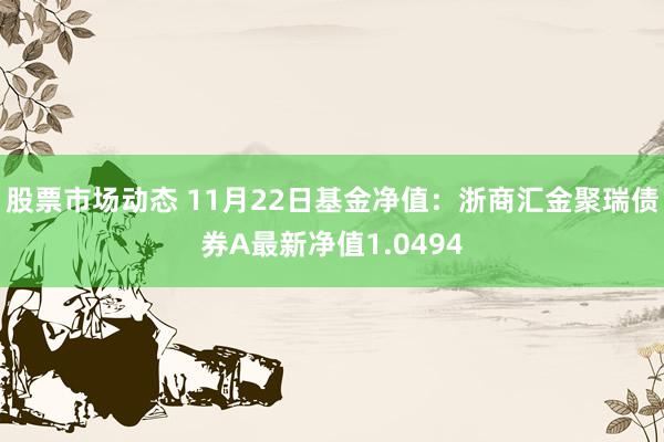 股票市场动态 11月22日基金净值：浙商汇金聚瑞债券A最新净值1.0494