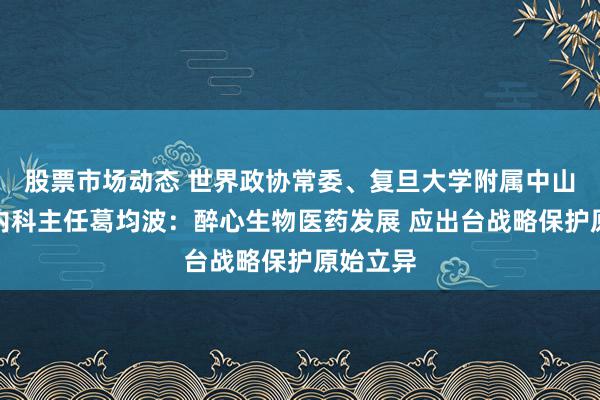 股票市场动态 世界政协常委、复旦大学附属中山病院心内科主任葛均波：醉心生物医药发展 应出台战略保护原始立异