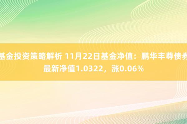 基金投资策略解析 11月22日基金净值：鹏华丰尊债券最新净值1.0322，涨0.06%