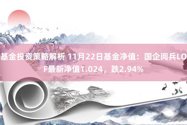 基金投资策略解析 11月22日基金净值：国企阅兵LOF最新净值1.024，跌2.94%