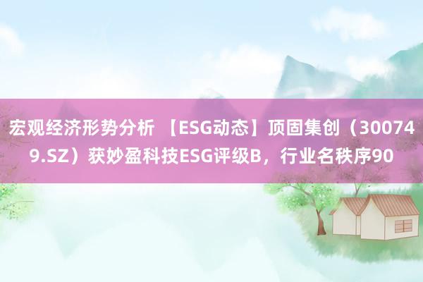 宏观经济形势分析 【ESG动态】顶固集创（300749.SZ）获妙盈科技ESG评级B，行业名秩序90