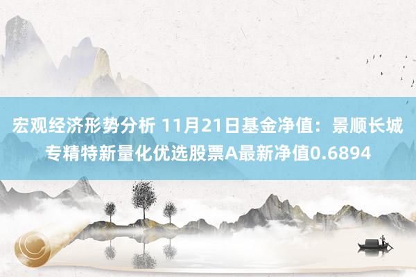 宏观经济形势分析 11月21日基金净值：景顺长城专精特新量化优选股票A最新净值0.6894