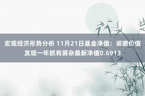 宏观经济形势分析 11月21日基金净值：诺德价值发现一年抓有羼杂最新净值0.6913