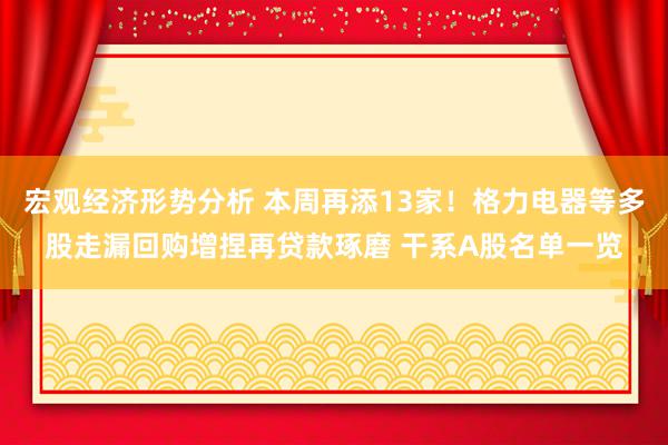 宏观经济形势分析 本周再添13家！格力电器等多股走漏回购增捏再贷款琢磨 干系A股名单一览