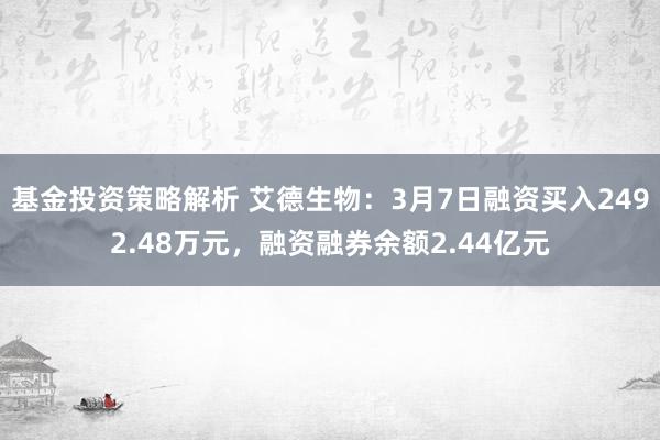 基金投资策略解析 艾德生物：3月7日融资买入2492.48万元，融资融券余额2.44亿元