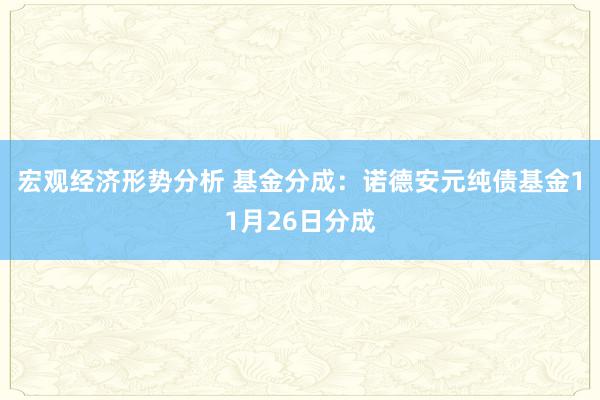 宏观经济形势分析 基金分成：诺德安元纯债基金11月26日分成