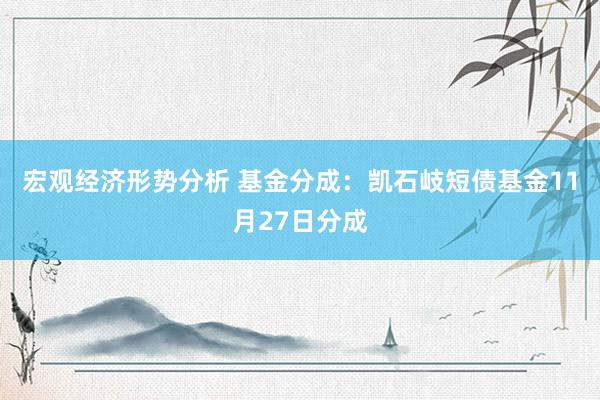 宏观经济形势分析 基金分成：凯石岐短债基金11月27日分成