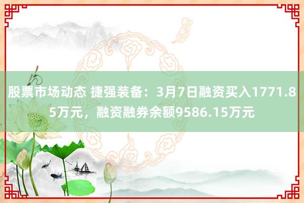 股票市场动态 捷强装备：3月7日融资买入1771.85万元，融资融券余额9586.15万元