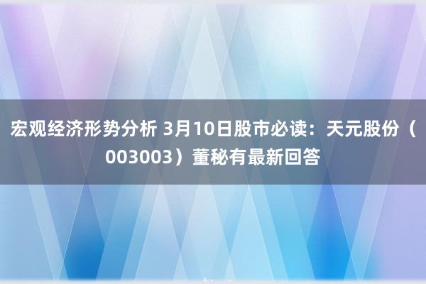 宏观经济形势分析 3月10日股市必读：天元股份（003003）董秘有最新回答