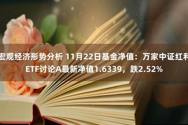 宏观经济形势分析 11月22日基金净值：万家中证红利ETF讨论A最新净值1.6339，跌2.52%