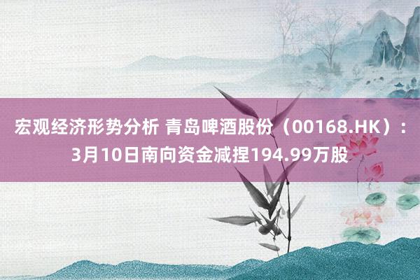 宏观经济形势分析 青岛啤酒股份（00168.HK）：3月10日南向资金减捏194.99万股