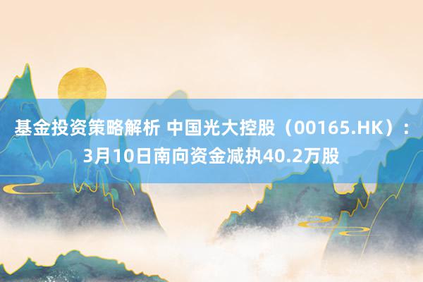 基金投资策略解析 中国光大控股（00165.HK）：3月10日南向资金减执40.2万股