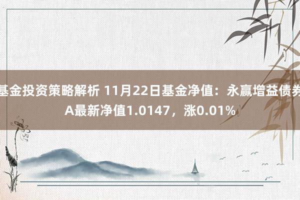 基金投资策略解析 11月22日基金净值：永赢增益债券A最新净值1.0147，涨0.01%