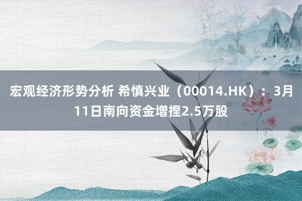 宏观经济形势分析 希慎兴业（00014.HK）：3月11日南向资金增捏2.5万股