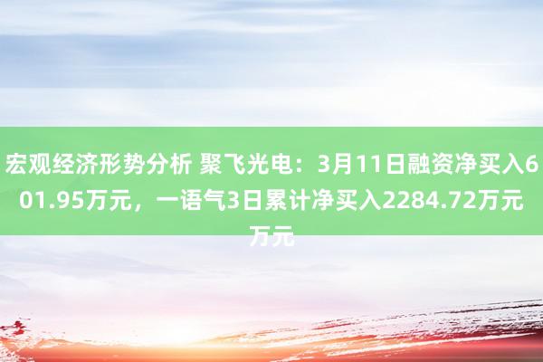 宏观经济形势分析 聚飞光电：3月11日融资净买入601.95万元，一语气3日累计净买入2284.72万元