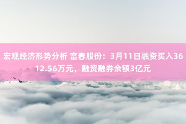 宏观经济形势分析 富春股份：3月11日融资买入3612.56万元，融资融券余额3亿元