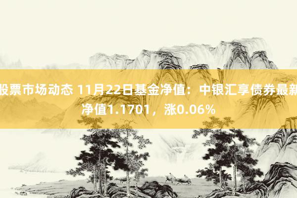 股票市场动态 11月22日基金净值：中银汇享债券最新净值1.1701，涨0.06%