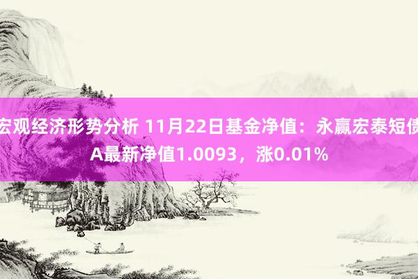 宏观经济形势分析 11月22日基金净值：永赢宏泰短债A最新净值1.0093，涨0.01%