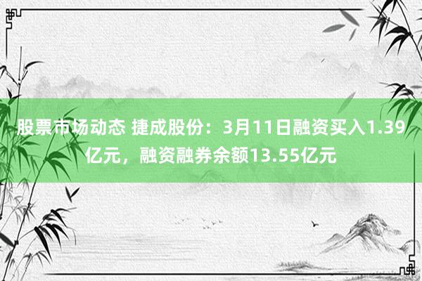 股票市场动态 捷成股份：3月11日融资买入1.39亿元，融资融券余额13.55亿元